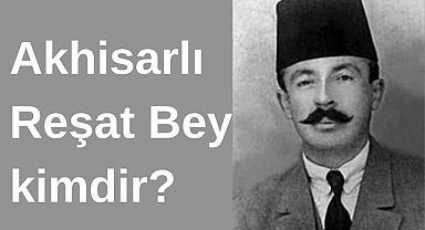 Akhisarlı Reşat Bey kimdir?