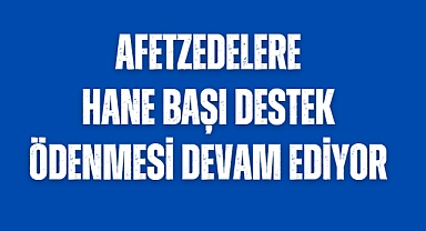 Afetzedelere Hane Başı Destek Ödemesi devam ediyor