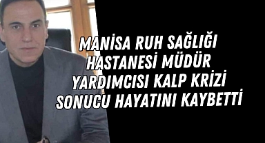 Manisa Ruh Sağlığı Hastanesi müdür yardımcısı kalp krizi sonucu hayatını
