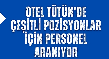 Otel Tütün'de Çeşitli Pozisyonlar İçin Personel Aranıyor