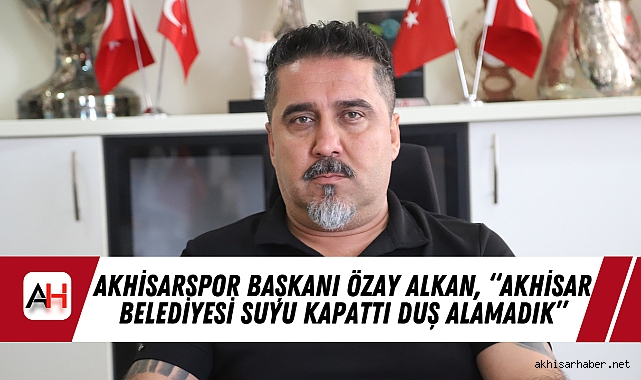 Akhisarspor Başkanı Özay Alkan, "Akhisar Belediyesi suyu kapattı duş alamadık"