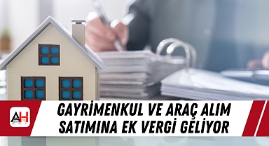 Gayrimenkul ve Araç Alım Satımına Ek Vergi Geliyor