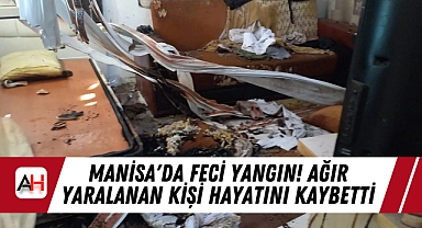 Manisa'da Feci Yangın! Ağır Yaralanan Kişi Hayatını Kaybetti