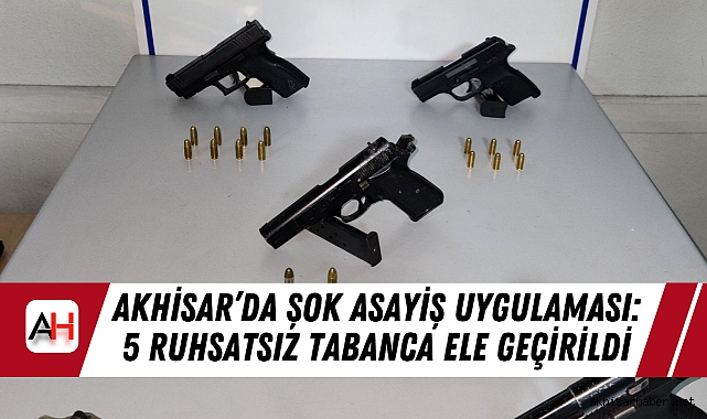 Akhisar’da Şok Asayiş Uygulaması: 5 Ruhsatsız Tabanca Ele Geçirildi
