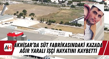Akhisar'da süt fabrikasındaki kazada ağır yaralı işçi hayatını kaybetti