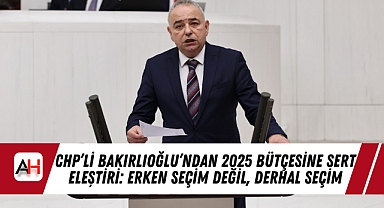 CHP’li Bakırlıoğlu’ndan 2025 Bütçesine Sert Eleştiri: Erken Seçim Değil, Derhal Seçim