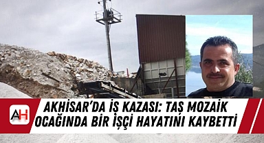 Akhisar'da İş Kazası: Taş Mozaik Ocağında Bir İşçi Hayatını Kaybetti