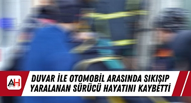 Duvar ile otomobil arasında sıkışıp Yaralanan sürücü hayatını kaybetti