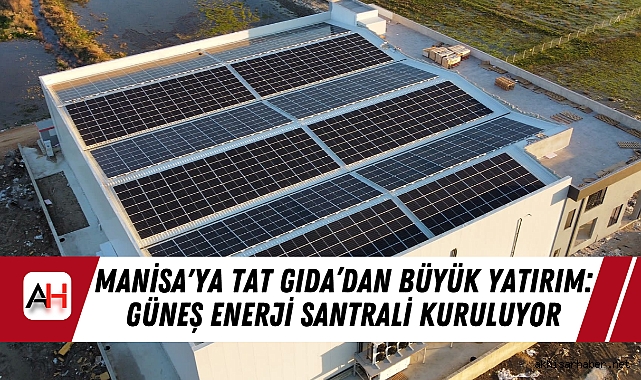 Manisa'ya Tat Gıda’dan Büyük Yatırım: Güneş Enerji Santrali Kuruluyor