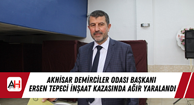 Akhisar Demirciler Odası Başkanı Ersen Tepeci İnşaat Kazasında Ağır Yaralandı