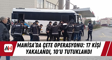 Manisa'da Çete Operasyonu: 17 Kişi Yakalandı, 10'u Tutuklandı