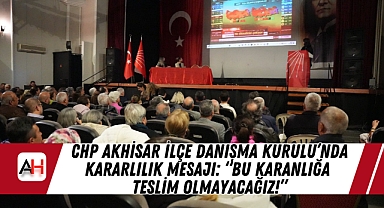 CHP Akhisar İlçe Danışma Kurulu'nda Kararlılık Mesajı: "Bu Karanlığa Teslim Olmayacağız!"