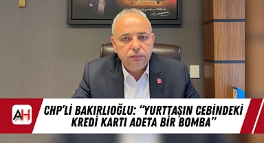 CHP'li Bakırlıoğlu: "Yurttaşın Cebindeki Kredi Kartı Adeta Bir Bomba"