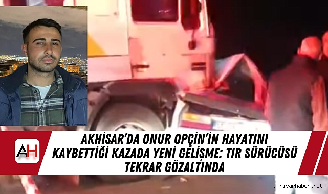 Akhisar'da Onur Opçin'in Hayatını Kaybettiği Kazada Yeni Gelişme: TIR Sürücüsü Tekrar Gözaltında