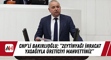 CHP'li Bakırlıoğlu: "Zeytinyağı İhracat Yasağıyla Üreticiyi Mahvettiniz"