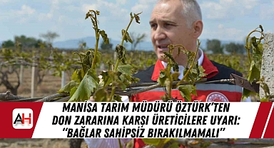 Manisa Tarım Müdürü Öztürk'ten Don Zararına Karşı Üreticilere Uyarı: "Bağlar Sahipsiz Bırakılmamalı"