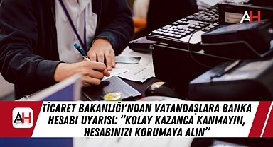 Ticaret Bakanlığı'ndan Vatandaşlara Banka Hesabı Uyarısı: "Kolay Kazanca Kanmayın, Hesabınızı Korumaya Alın"
