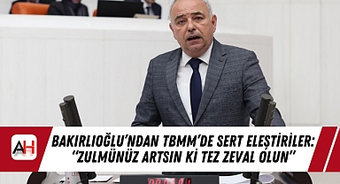 Bakırlıoğlu'ndan TBMM'de Sert Eleştiriler: "Zulmünüz artsın ki tez zeval olun"