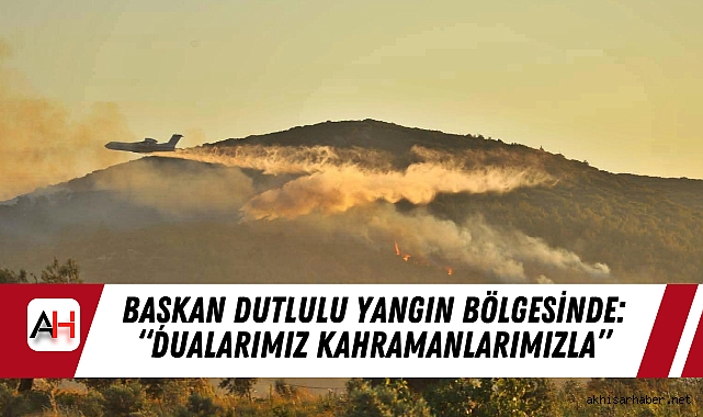 Başkan Dutlulu yangın bölgesinde: “dualarımız kahramanlarımızla”