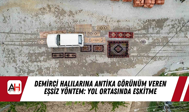 Demirci Halılarına Antika Görünüm Veren Eşsiz Yöntem: Yol Ortasında Eskitme