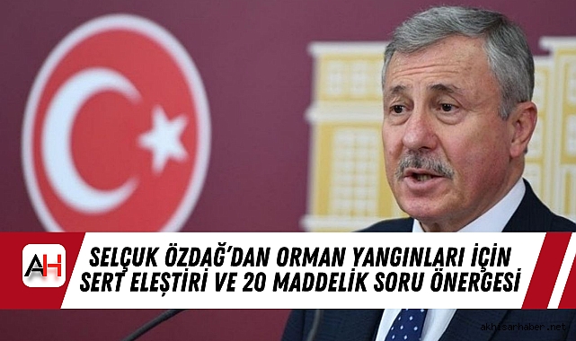 Selçuk Özdağ’dan Orman Yangınları İçin Sert Eleştiri ve 20 Maddelik Soru Önergesi