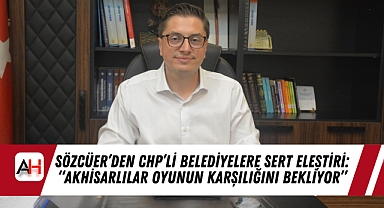 Sözcüer'den CHP'li Belediyelere Sert Eleştiri: "Akhisarlılar Oyunun Karşılığını Bekliyor"