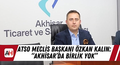 ATSO Meclis Başkanı Özkan Kalın: "Akhisar'da Birlik Yok"