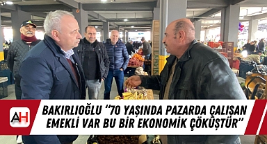 Bakırlıoğlu "70 Yaşında Pazarda Çalışan Emekli Var Bu Bir Ekonomik Çöküştür"