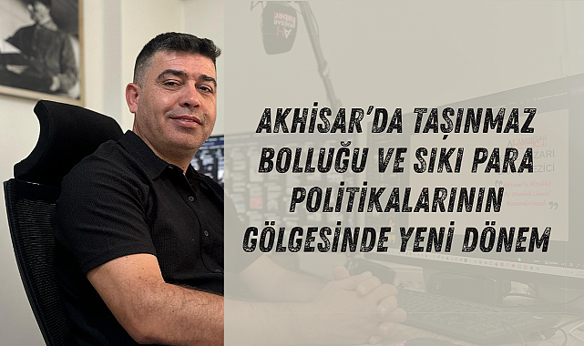 Akhisar'da Taşınmaz Bolluğu ve Sıkı Para Politikalarının Gölgesinde Yeni Dönem