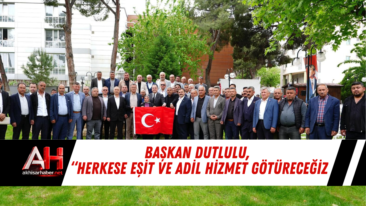 Başkan Dutlulu, “Herkese Eşit ve Adil Hizmet Götüreceğiz