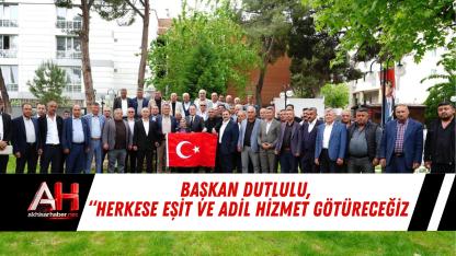 Başkan Dutlulu, “Herkese Eşit ve Adil Hizmet Götüreceğiz