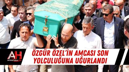 Özgür Özel’in Amcası Son Yolculuğuna Uğurlandı